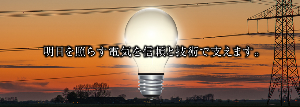 明日を照らす電気を信頼と技術で支えます。